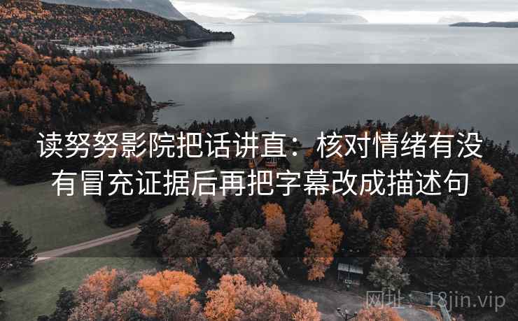 读努努影院把话讲直：核对情绪有没有冒充证据后再把字幕改成描述句