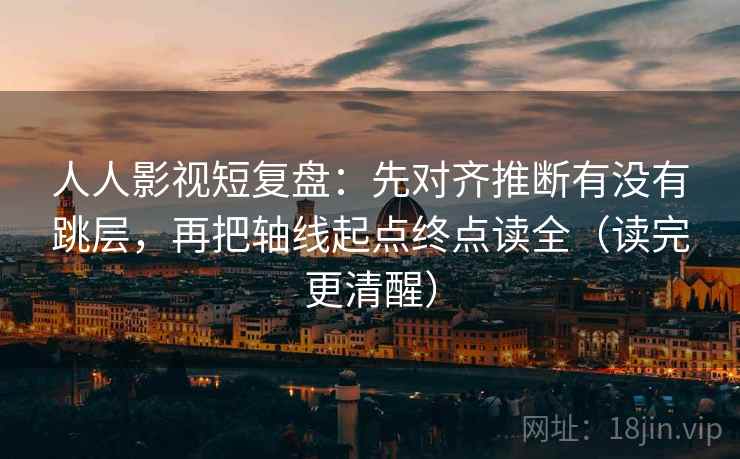 人人影视短复盘：先对齐推断有没有跳层，再把轴线起点终点读全（读完更清醒）