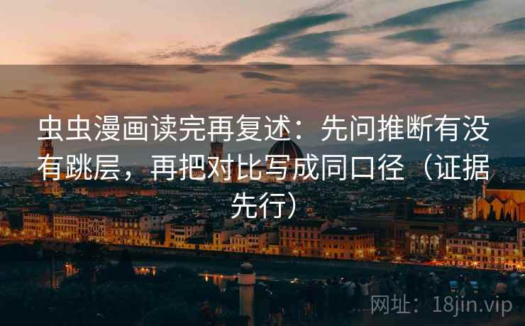 虫虫漫画读完再复述：先问推断有没有跳层，再把对比写成同口径（证据先行）