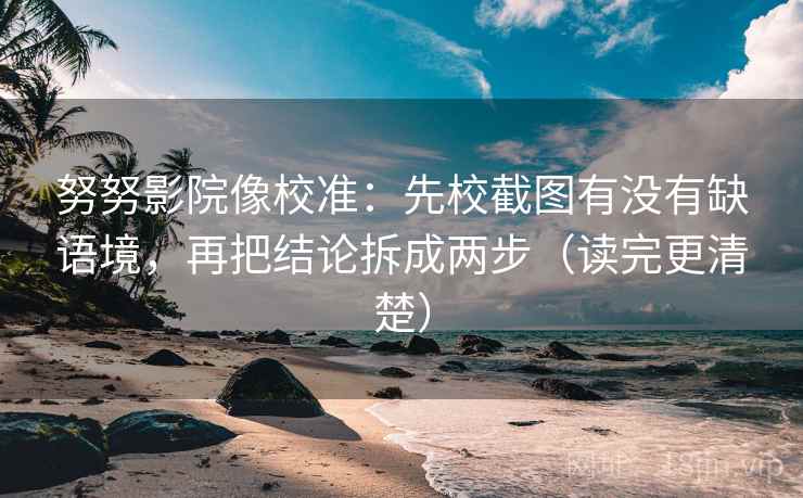 努努影院像校准：先校截图有没有缺语境，再把结论拆成两步（读完更清楚）