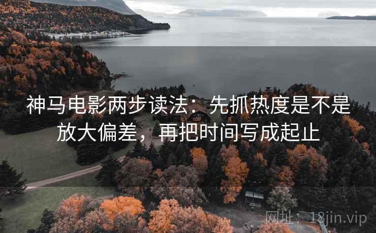 神马电影两步读法：先抓热度是不是放大偏差，再把时间写成起止
