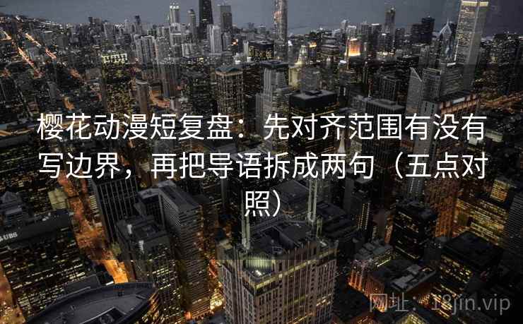 樱花动漫短复盘：先对齐范围有没有写边界，再把导语拆成两句（五点对照）