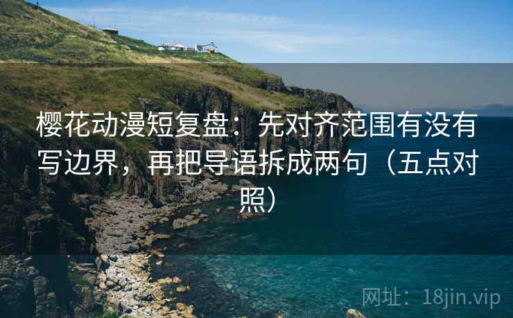 樱花动漫短复盘：先对齐范围有没有写边界，再把导语拆成两句（五点对照）