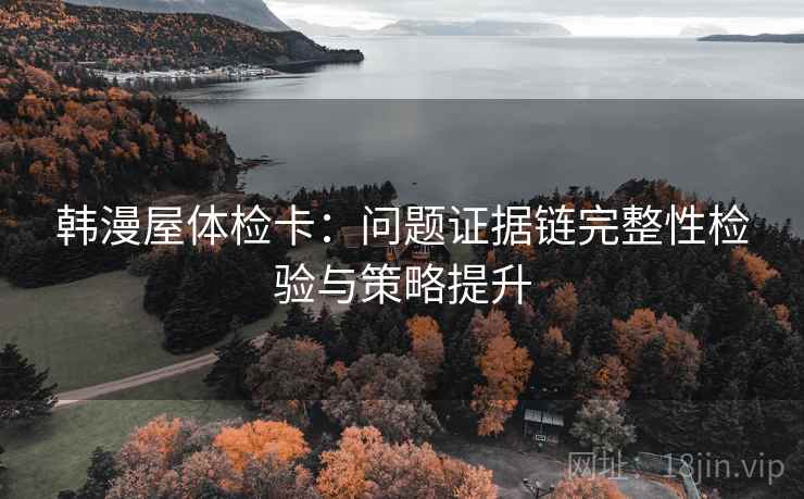 韩漫屋体检卡：问题证据链完整性检验与策略提升