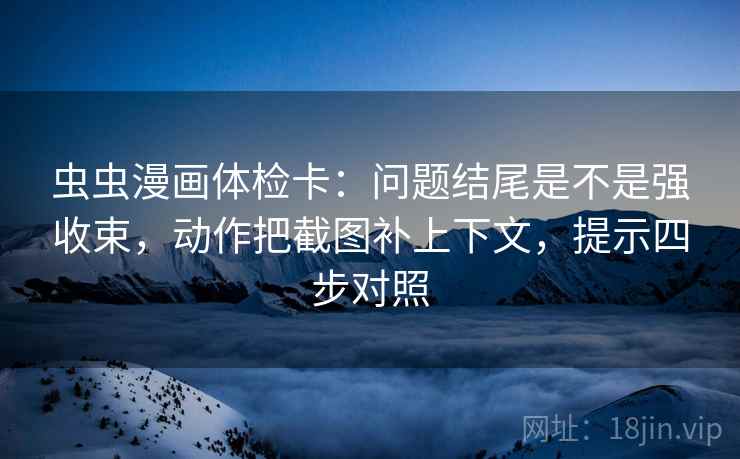 虫虫漫画体检卡：问题结尾是不是强收束，动作把截图补上下文，提示四步对照