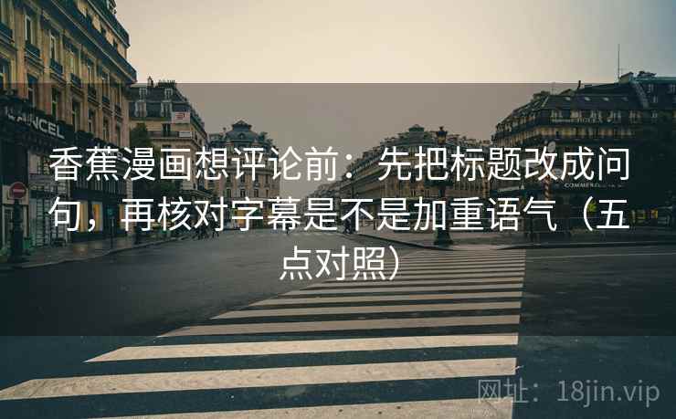 香蕉漫画想评论前：先把标题改成问句，再核对字幕是不是加重语气（五点对照）
