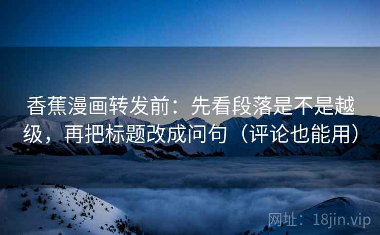 香蕉漫画转发前：先看段落是不是越级，再把标题改成问句（评论也能用）
