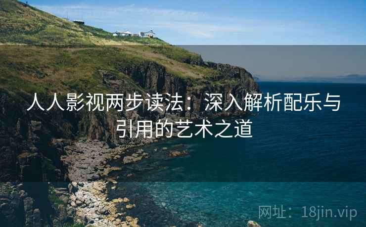 人人影视两步读法：深入解析配乐与引用的艺术之道