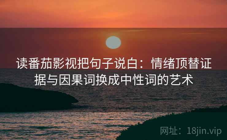 读番茄影视把句子说白：情绪顶替证据与因果词换成中性词的艺术