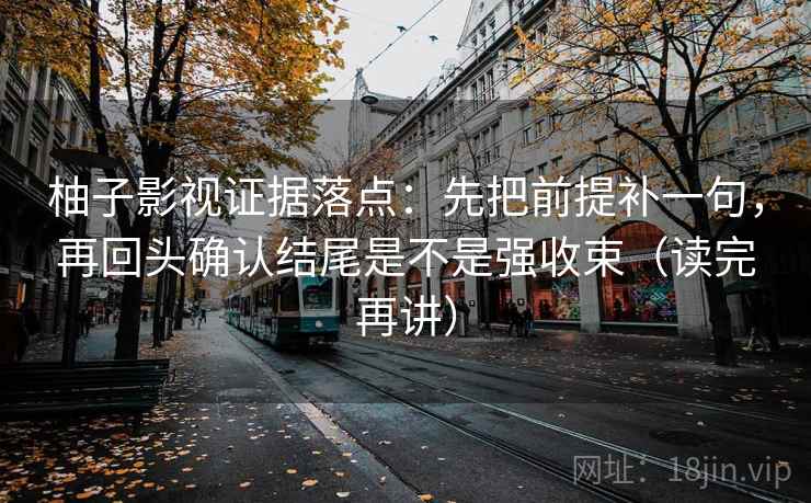 柚子影视证据落点：先把前提补一句，再回头确认结尾是不是强收束（读完再讲）
