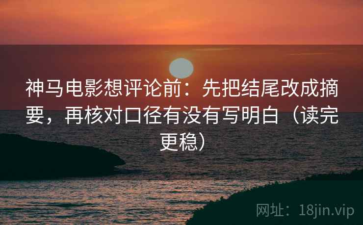 神马电影想评论前：先把结尾改成摘要，再核对口径有没有写明白（读完更稳）