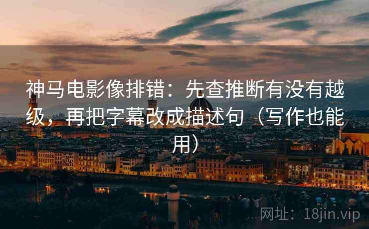 神马电影像排错：先查推断有没有越级，再把字幕改成描述句（写作也能用）