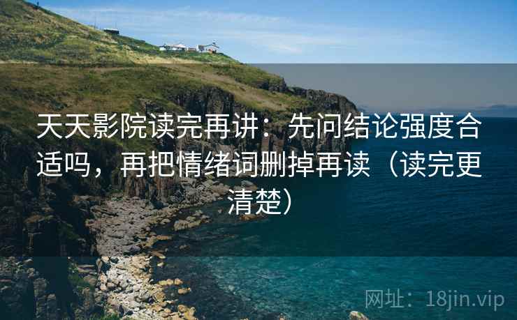 天天影院读完再讲：先问结论强度合适吗，再把情绪词删掉再读（读完更清楚）
