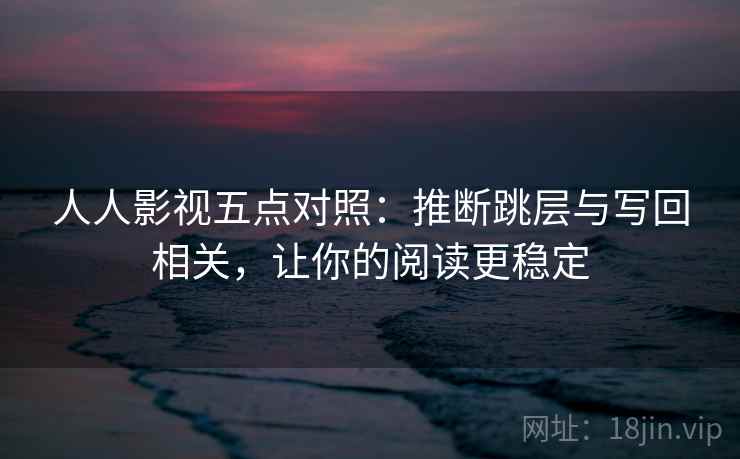 人人影视五点对照：推断跳层与写回相关，让你的阅读更稳定