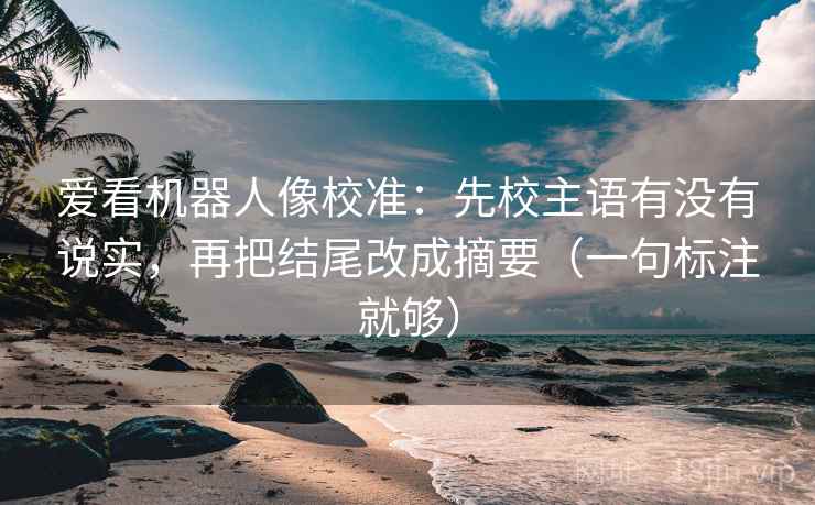 爱看机器人像校准：先校主语有没有说实，再把结尾改成摘要（一句标注就够）