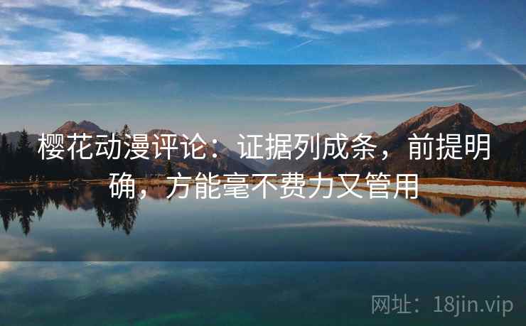 樱花动漫评论：证据列成条，前提明确，方能毫不费力又管用