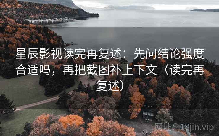 星辰影视读完再复述：先问结论强度合适吗，再把截图补上下文（读完再复述）