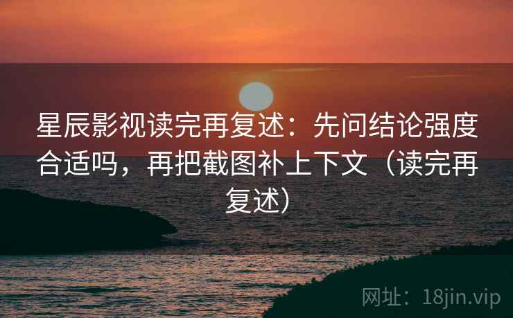 星辰影视读完再复述：先问结论强度合适吗，再把截图补上下文（读完再复述）