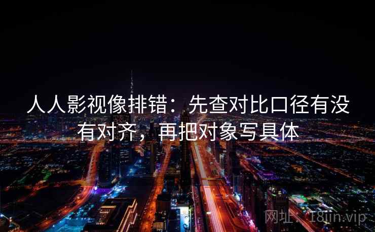 人人影视像排错：先查对比口径有没有对齐，再把对象写具体
