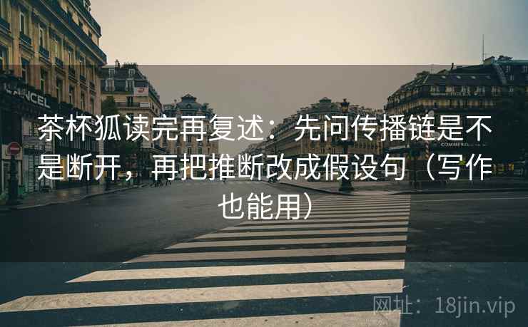 茶杯狐读完再复述：先问传播链是不是断开，再把推断改成假设句（写作也能用）