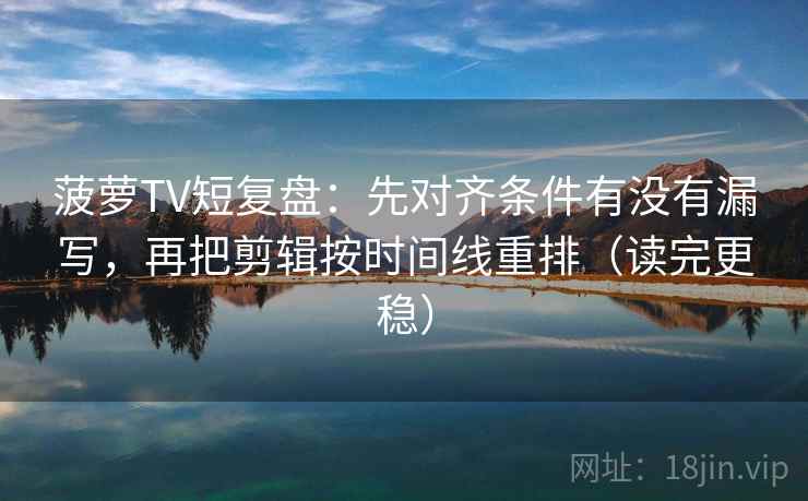 菠萝TV短复盘：先对齐条件有没有漏写，再把剪辑按时间线重排（读完更稳）