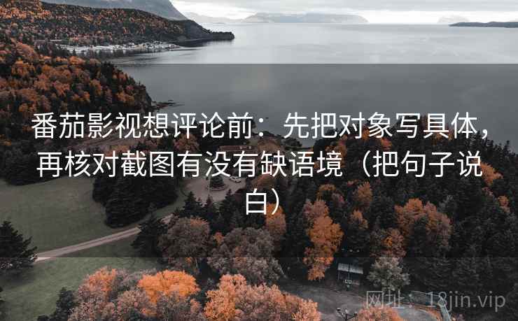 番茄影视想评论前：先把对象写具体，再核对截图有没有缺语境（把句子说白）