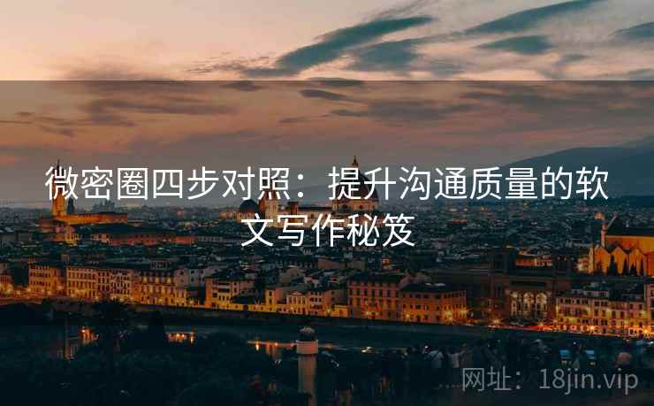 微密圈四步对照：提升沟通质量的软文写作秘笈