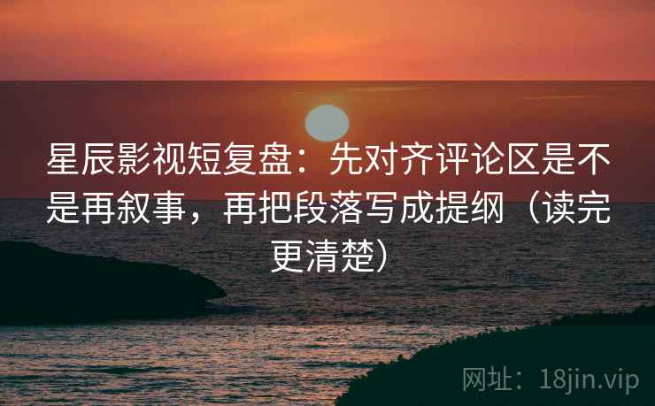 星辰影视短复盘：先对齐评论区是不是再叙事，再把段落写成提纲（读完更清楚）