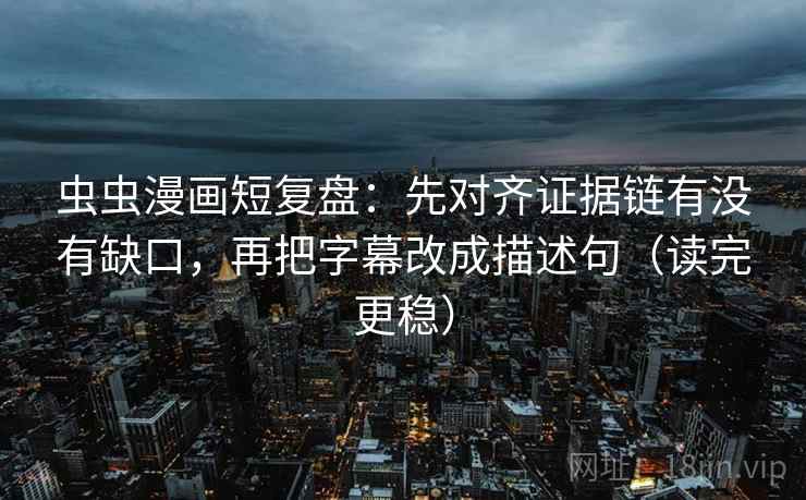 虫虫漫画短复盘：先对齐证据链有没有缺口，再把字幕改成描述句（读完更稳）