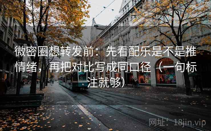 微密圈想转发前：先看配乐是不是推情绪，再把对比写成同口径（一句标注就够）