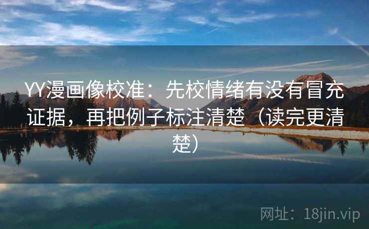 YY漫画像校准：先校情绪有没有冒充证据，再把例子标注清楚（读完更清楚）