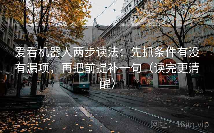 爱看机器人两步读法：先抓条件有没有漏项，再把前提补一句（读完更清醒）