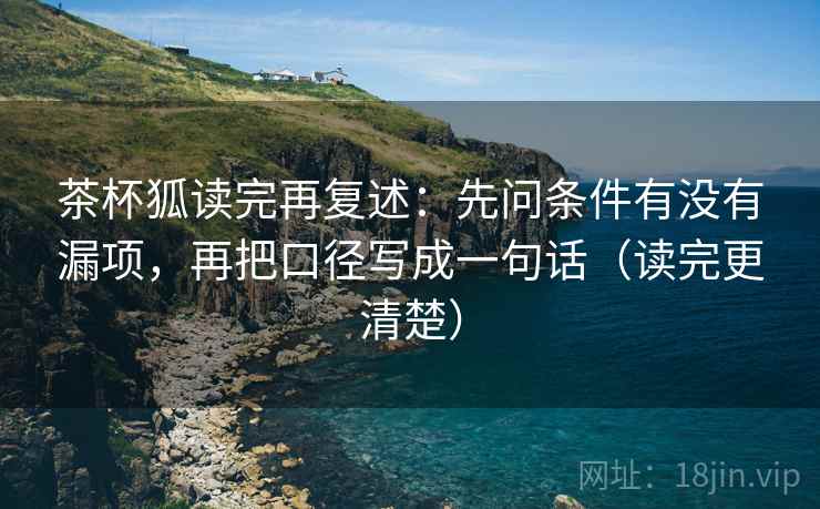 茶杯狐读完再复述：先问条件有没有漏项，再把口径写成一句话（读完更清楚）