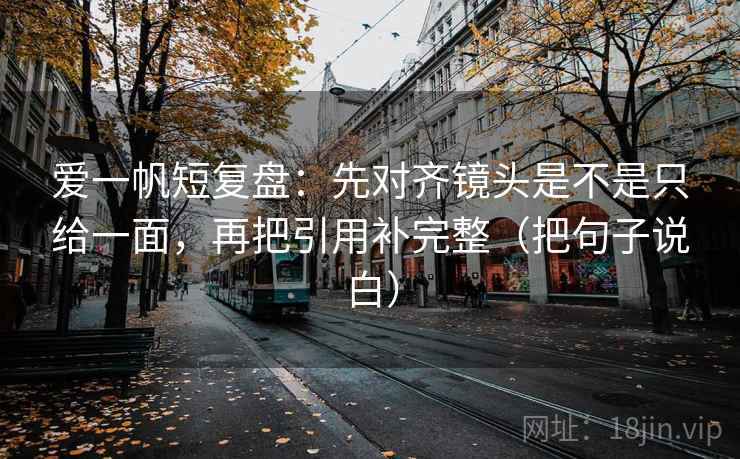 爱一帆短复盘：先对齐镜头是不是只给一面，再把引用补完整（把句子说白）